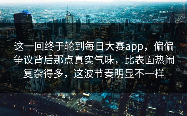 这一回终于轮到每日大赛app,偏偏争议背后那点真实气味,比表面热闹复杂得多,这波节奏明显不一样 这一回终于轮到每日大赛app,偏偏争议背后那点真实气味,比表面热闹复杂得多,这波节奏明显不一样