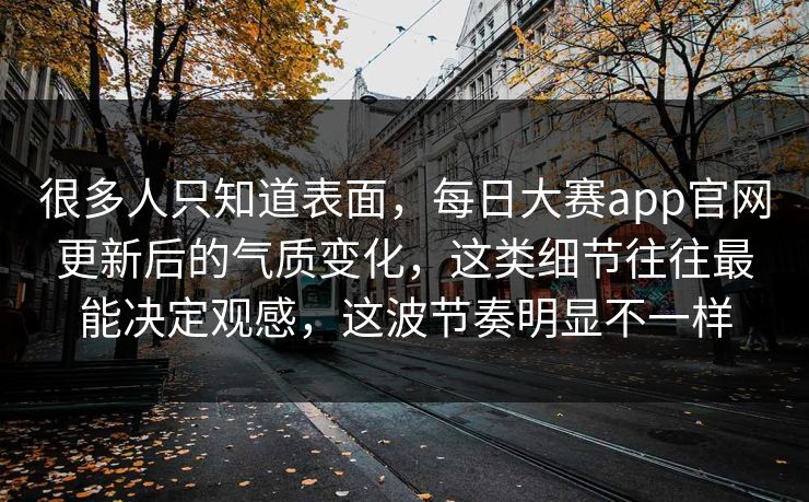 很多人只知道表面,每日大赛app官网更新后的气质变化,这类细节往往最能决定观感,这波节奏明显不一样 很多人只知道表面,每日大赛app官网更新后的气质变化,这类细节往往最能决定观感,这波节奏明显不一样