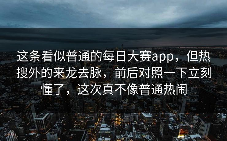 这条看似普通的每日大赛app，但热搜外的来龙去脉，前后对照一下立刻懂了，这次真不像普通热闹