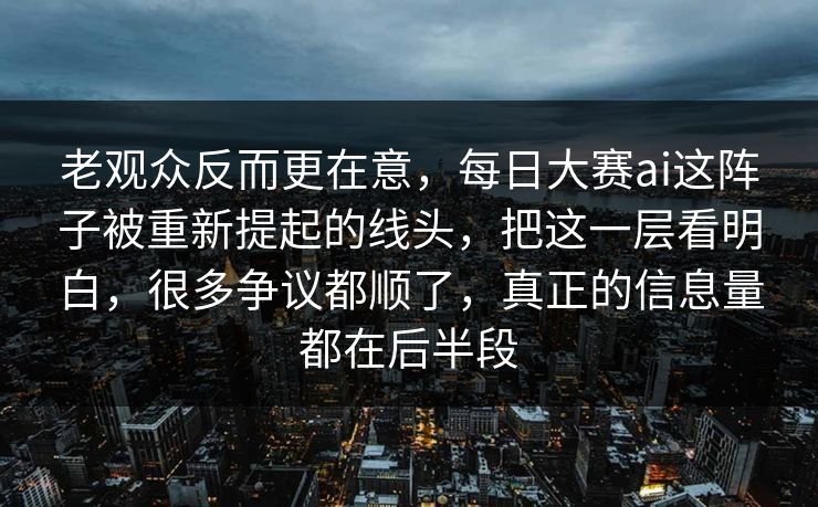 老观众反而更在意，每日大赛ai这阵子被重新提起的线头，把这一层看明白，很多争议都顺了，真正的信息量都在后半段