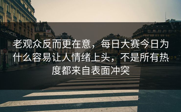 老观众反而更在意,每日大赛今日为什么容易让人情绪上头,不是所有热度都来自表面冲突 老观众反而更在意,每日大赛今日为什么容易让人情绪上头,不是所有热度都来自表面冲突
