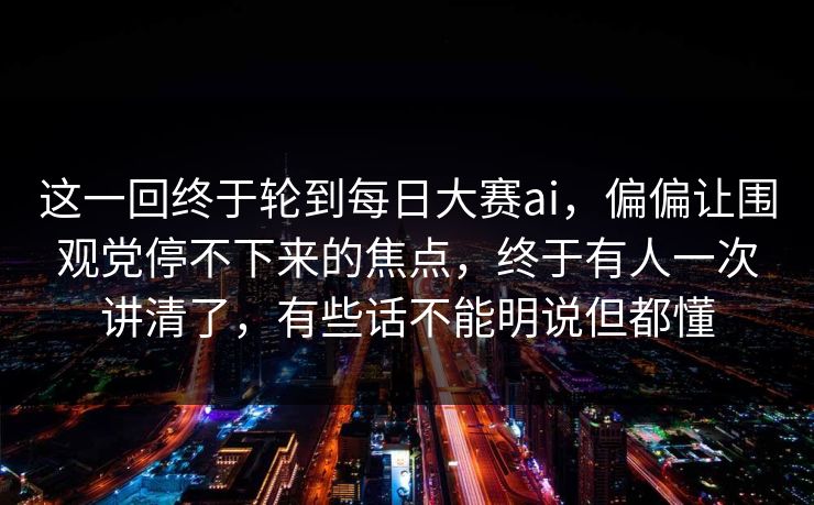 这一回终于轮到每日大赛ai,偏偏让围观党停不下来的焦点,终于有人一次讲清了,有些话不能明说但都懂 这一回终于轮到每日大赛ai,偏偏让围观党停不下来的焦点,终于有人一次讲清了,有些话不能明说但都懂