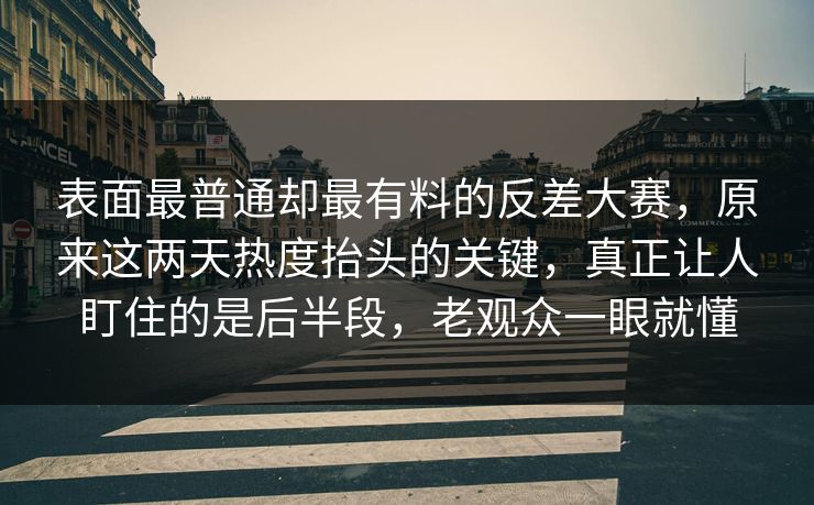 表面最普通却最有料的反差大赛，原来这两天热度抬头的关键，真正让人盯住的是后半段，老观众一眼就懂