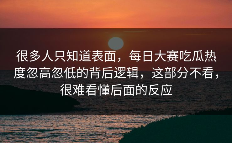 很多人只知道表面,每日大赛吃瓜热度忽高忽低的背后逻辑,这部分不看,很难看懂后面的反应 很多人只知道表面,每日大赛吃瓜热度忽高忽低的背后逻辑,这部分不看,很难看懂后面的反应