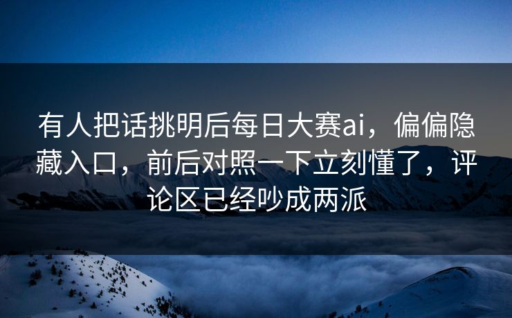有人把话挑明后每日大赛ai，偏偏隐藏入口，前后对照一下立刻懂了，评论区已经吵成两派