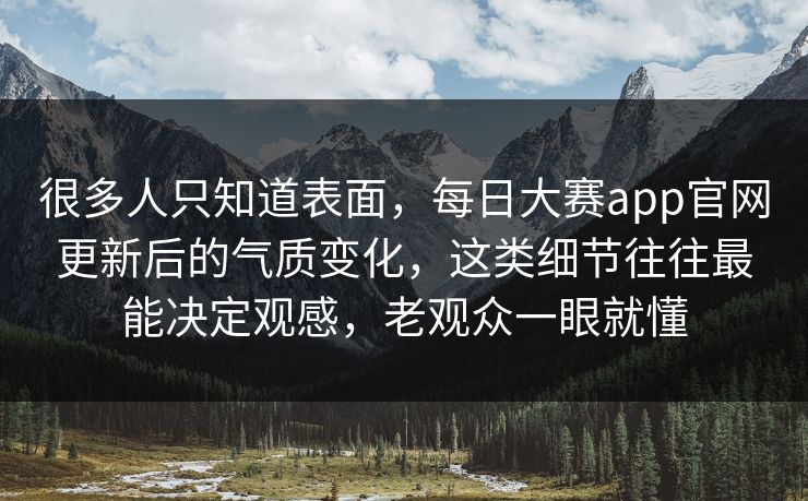 很多人只知道表面,每日大赛app官网更新后的气质变化,这类细节往往最能决定观感,老观众一眼就懂 很多人只知道表面,每日大赛app官网更新后的气质变化,这类细节往往最能决定观感,老观众一眼就懂