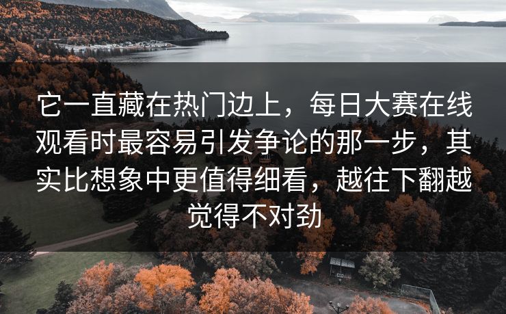 它一直藏在热门边上,每日大赛在线观看时最容易引发争论的那一步,其实比想象中更值得细看,越往下翻越觉得不对劲 它一直藏在热门边上,每日大赛在线观看时最容易引发争论的那一步,其实比想象中更值得细看,越往下翻越觉得不对劲