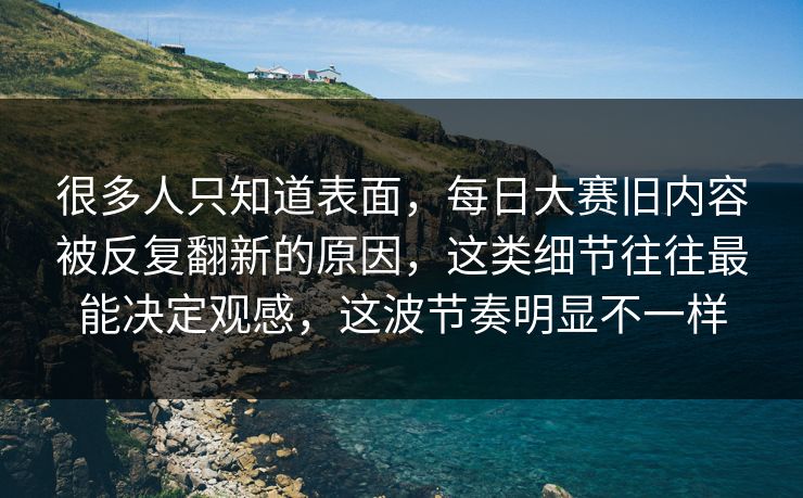 很多人只知道表面,每日大赛旧内容被反复翻新的原因,这类细节往往最能决定观感,这波节奏明显不一样 很多人只知道表面,每日大赛旧内容被反复翻新的原因,这类细节往往最能决定观感,这波节奏明显不一样