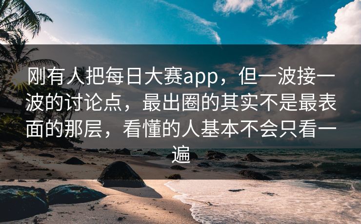 刚有人把每日大赛app,但一波接一波的讨论点,最出圈的其实不是最表面的那层,看懂的人基本不会只看一遍 刚有人把每日大赛app,但一波接一波的讨论点,最出圈的其实不是最表面的那层,看懂的人基本不会只看一遍
