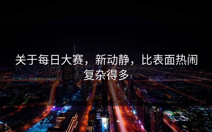 关于每日大赛,新动静,比表面热闹复杂得多 关于每日大赛,新动静,比表面热闹复杂得多