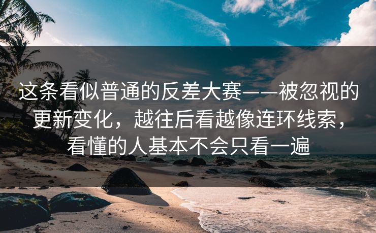 这条看似普通的反差大赛——被忽视的更新变化，越往后看越像连环线索，看懂的人基本不会只看一遍