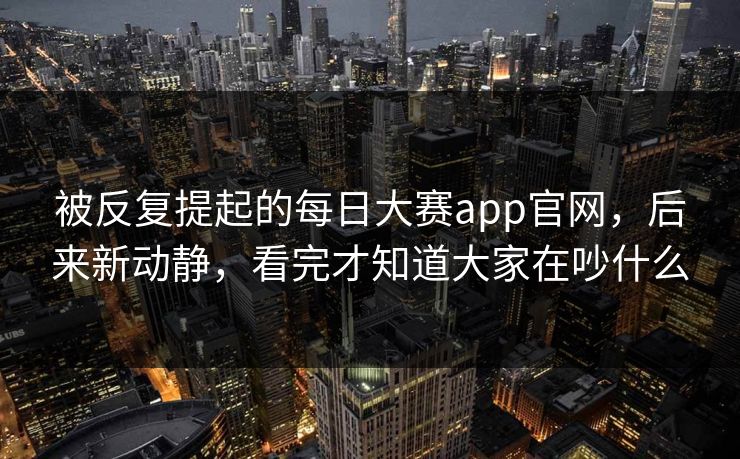 被反复提起的每日大赛app官网，后来新动静，看完才知道大家在吵什么
