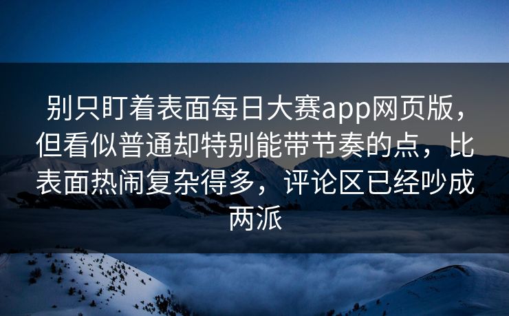 别只盯着表面每日大赛app网页版，但看似普通却特别能带节奏的点，比表面热闹复杂得多，评论区已经吵成两派