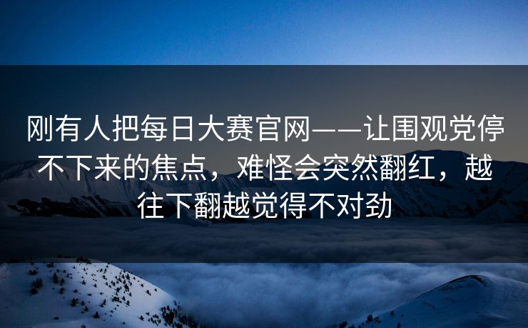 刚有人把每日大赛官网——让围观党停不下来的焦点,难怪会突然翻红,越往下翻越觉得不对劲 刚有人把每日大赛官网——让围观党停不下来的焦点,难怪会突然翻红,越往下翻越觉得不对劲