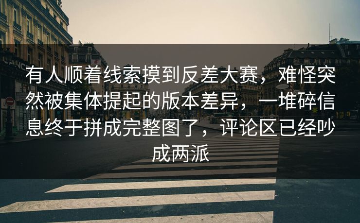 有人顺着线索摸到反差大赛，难怪突然被集体提起的版本差异，一堆碎信息终于拼成完整图了，评论区已经吵成两派