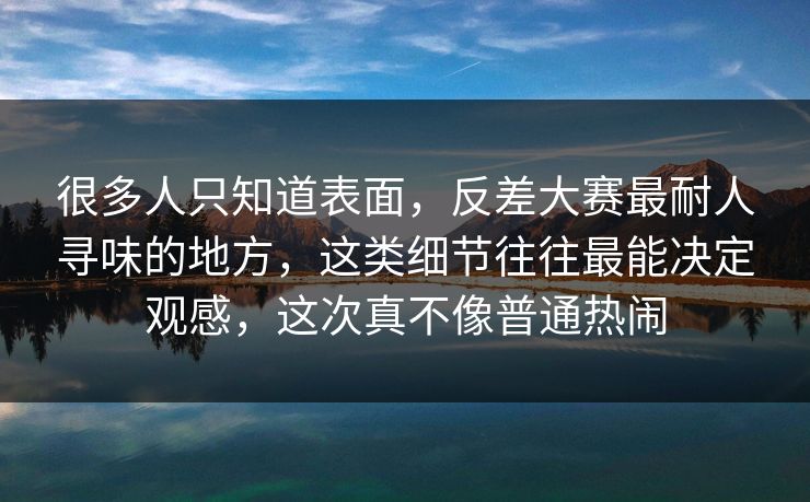 很多人只知道表面，反差大赛最耐人寻味的地方，这类细节往往最能决定观感，这次真不像普通热闹
