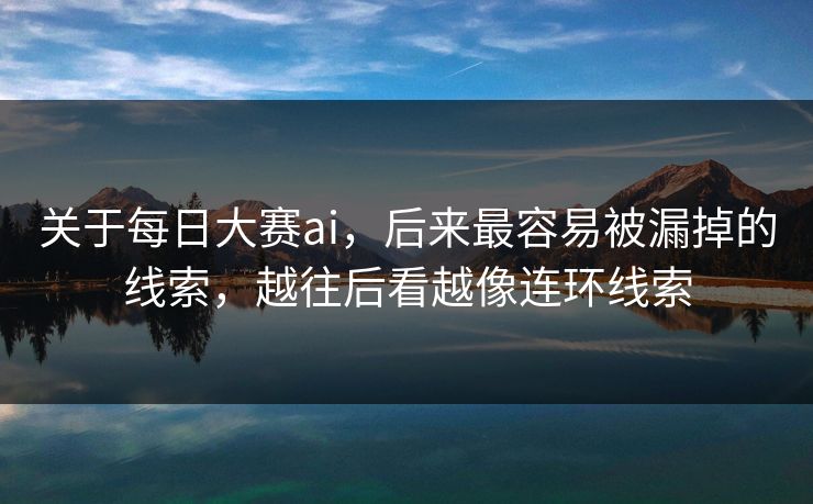 关于每日大赛ai，后来最容易被漏掉的线索，越往后看越像连环线索