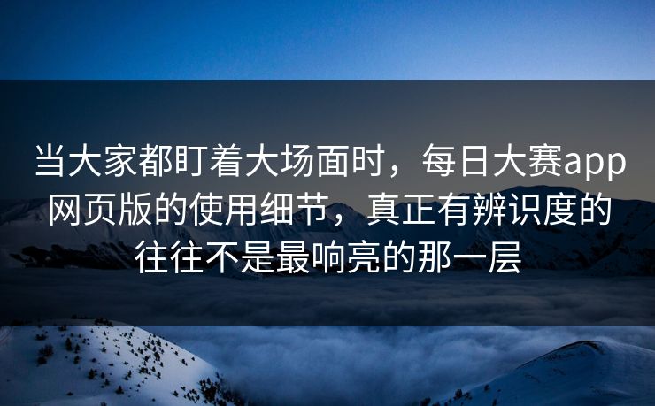 当大家都盯着大场面时，每日大赛app网页版的使用细节，真正有辨识度的往往不是最响亮的那一层