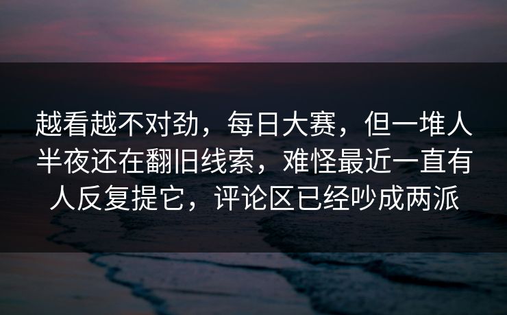 越看越不对劲,每日大赛,但一堆人半夜还在翻旧线索,难怪最近一直有人反复提它,评论区已经吵成两派 越看越不对劲,每日大赛,但一堆人半夜还在翻旧线索,难怪最近一直有人反复提它,评论区已经吵成两派