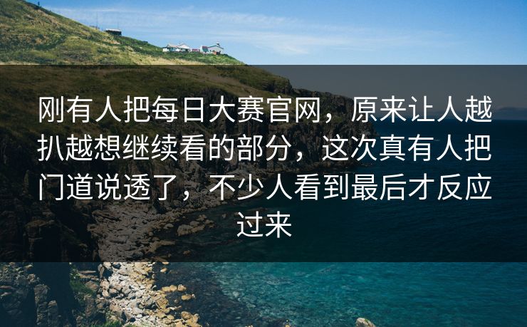 刚有人把每日大赛官网，原来让人越扒越想继续看的部分，这次真有人把门道说透了，不少人看到最后才反应过来