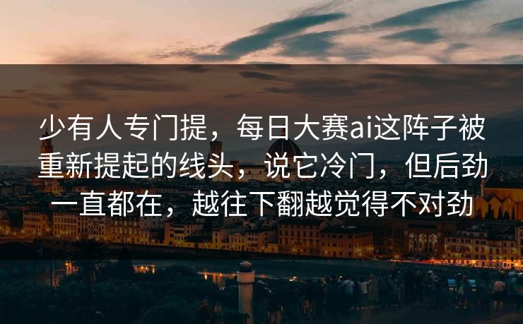 少有人专门提,每日大赛ai这阵子被重新提起的线头,说它冷门,但后劲一直都在,越往下翻越觉得不对劲 少有人专门提,每日大赛ai这阵子被重新提起的线头,说它冷门,但后劲一直都在,越往下翻越觉得不对劲