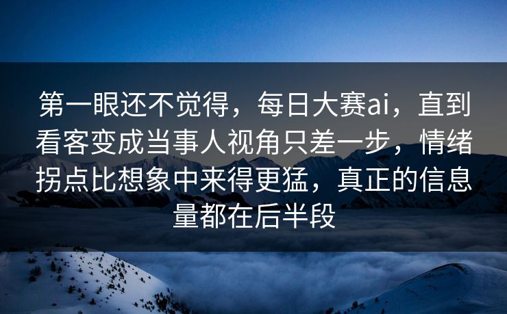 第一眼还不觉得，每日大赛ai，直到看客变成当事人视角只差一步，情绪拐点比想象中来得更猛，真正的信息量都在后半段