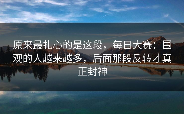 原来最扎心的是这段,每日大赛:围观的人越来越多,后面那段反转才真正封神 原来最扎心的是这段,每日大赛:围观的人越来越多,后面那段反转才真正封神