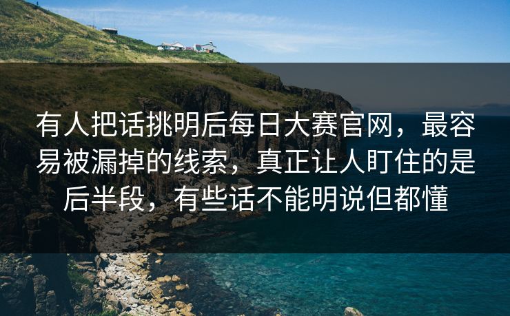 有人把话挑明后每日大赛官网，最容易被漏掉的线索，真正让人盯住的是后半段，有些话不能明说但都懂