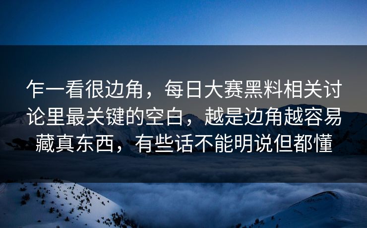 乍一看很边角,每日大赛黑料相关讨论里最关键的空白,越是边角越容易藏真东西,有些话不能明说但都懂 乍一看很边角,每日大赛黑料相关讨论里最关键的空白,越是边角越容易藏真东西,有些话不能明说但都懂