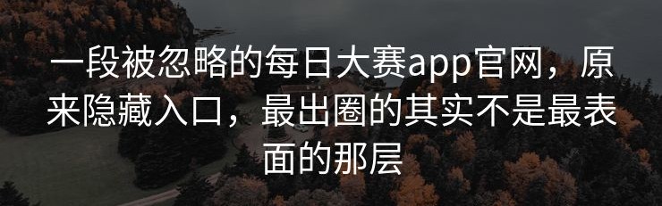 一段被忽略的每日大赛app官网，原来隐藏入口，最出圈的其实不是最表面的那层