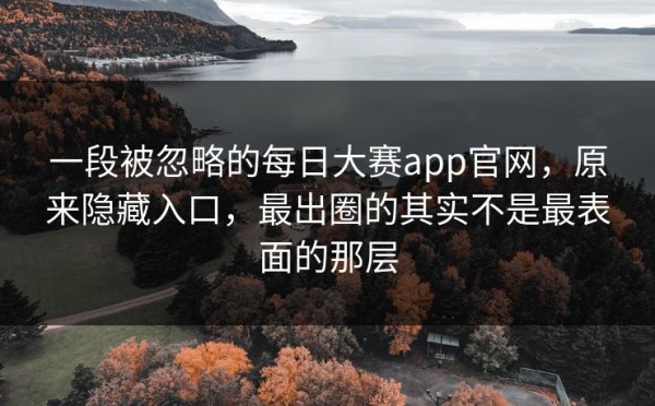 一段被忽略的每日大赛app官网，原来隐藏入口，最出圈的其实不是最表面的那层