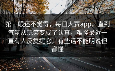 第一眼还不觉得，每日大赛app，直到气氛从玩笑变成了认真，难怪最近一直有人反复提它，有些话不能明说但都懂