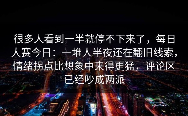 很多人看到一半就停不下来了，每日大赛今日：一堆人半夜还在翻旧线索，情绪拐点比想象中来得更猛，评论区已经吵成两派