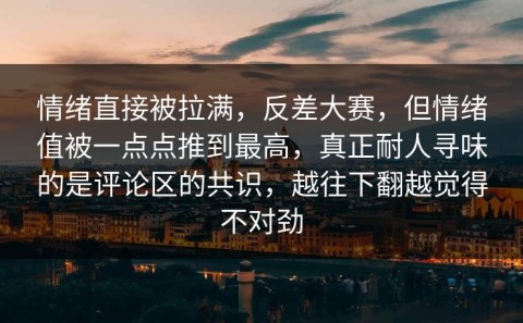 情绪直接被拉满，反差大赛，但情绪值被一点点推到最高，真正耐人寻味的是评论区的共识，越往下翻越觉得不对劲