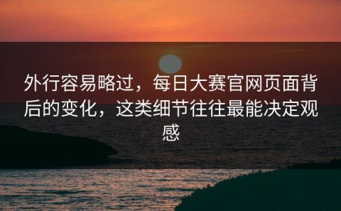 外行容易略过，每日大赛官网页面背后的变化，这类细节往往最能决定观感