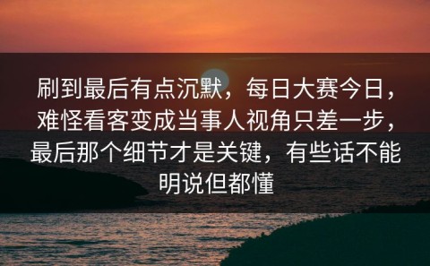 刷到最后有点沉默，每日大赛今日，难怪看客变成当事人视角只差一步，最后那个细节才是关键，有些话不能明说但都懂