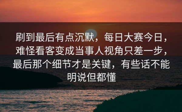 刷到最后有点沉默，每日大赛今日，难怪看客变成当事人视角只差一步，最后那个细节才是关键，有些话不能明说但都懂