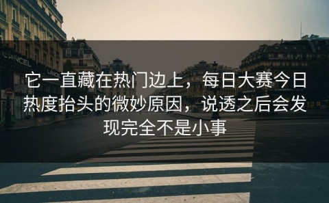 它一直藏在热门边上，每日大赛今日热度抬头的微妙原因，说透之后会发现完全不是小事