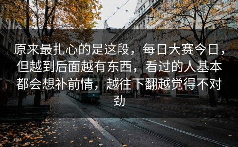 原来最扎心的是这段，每日大赛今日，但越到后面越有东西，看过的人基本都会想补前情，越往下翻越觉得不对劲