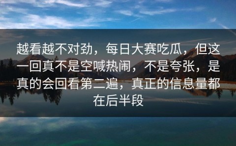 越看越不对劲，每日大赛吃瓜，但这一回真不是空喊热闹，不是夸张，是真的会回看第二遍，真正的信息量都在后半段