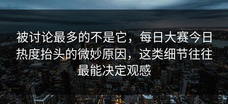 被讨论最多的不是它，每日大赛今日热度抬头的微妙原因，这类细节往往最能决定观感