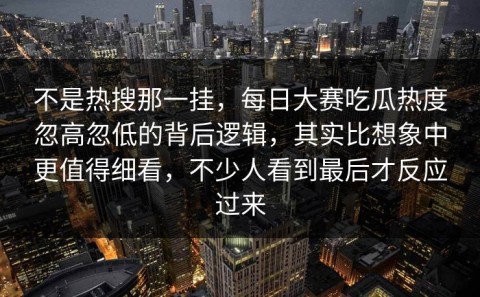 不是热搜那一挂，每日大赛吃瓜热度忽高忽低的背后逻辑，其实比想象中更值得细看，不少人看到最后才反应过来