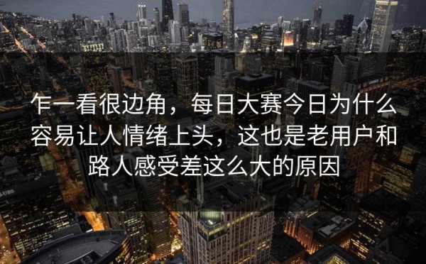 乍一看很边角，每日大赛今日为什么容易让人情绪上头，这也是老用户和路人感受差这么大的原因