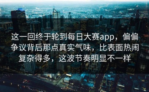 这一回终于轮到每日大赛app，偏偏争议背后那点真实气味，比表面热闹复杂得多，这波节奏明显不一样