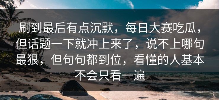 刷到最后有点沉默，每日大赛吃瓜，但话题一下就冲上来了，说不上哪句最狠，但句句都到位，看懂的人基本不会只看一遍