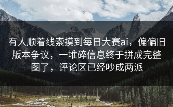 有人顺着线索摸到每日大赛ai，偏偏旧版本争议，一堆碎信息终于拼成完整图了，评论区已经吵成两派