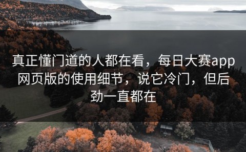 真正懂门道的人都在看，每日大赛app网页版的使用细节，说它冷门，但后劲一直都在