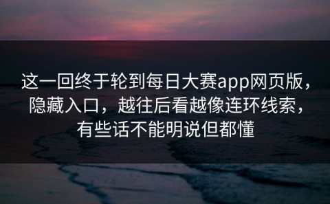 这一回终于轮到每日大赛app网页版，隐藏入口，越往后看越像连环线索，有些话不能明说但都懂