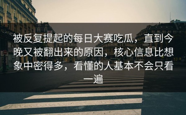 被反复提起的每日大赛吃瓜，直到今晚又被翻出来的原因，核心信息比想象中密得多，看懂的人基本不会只看一遍
