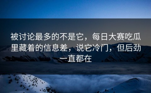 被讨论最多的不是它，每日大赛吃瓜里藏着的信息差，说它冷门，但后劲一直都在